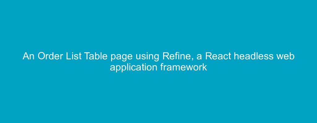 An Order List Table page using Refine, a React headless web application framework