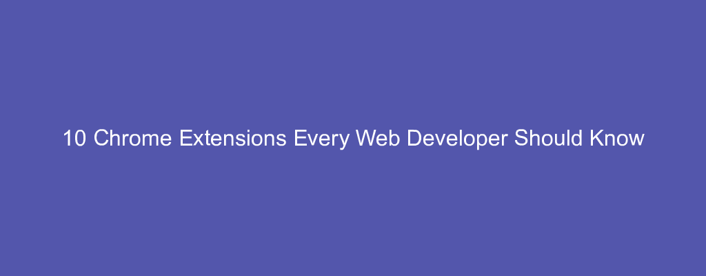 10 Chrome Extensions Every Web Developer Should Know