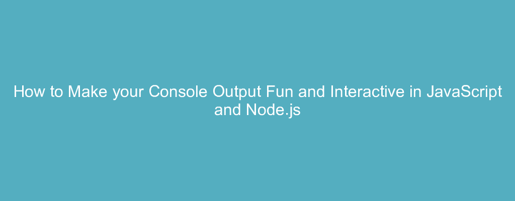 How to Make your Console Output Fun and Interactive in JavaScript and Node.js