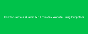 How to Create a Custom API From Any Website Using Puppeteer