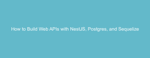 How to Build Web APIs with NestJS, Postgres, and Sequelize