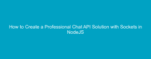How to Create a Professional Chat API Solution with Sockets in NodeJS