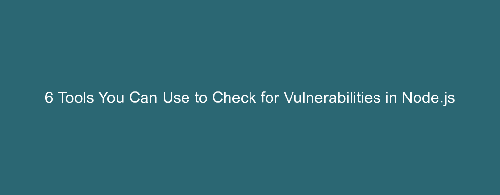 6 Tools You Can Use to Check for Vulnerabilities in Node.js