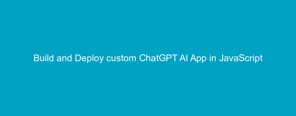 Build and Deploy custom ChatGPT AI App in JavaScript