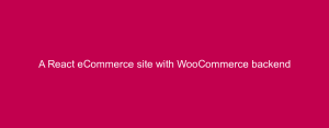 A React eCommerce site with WooCommerce backend