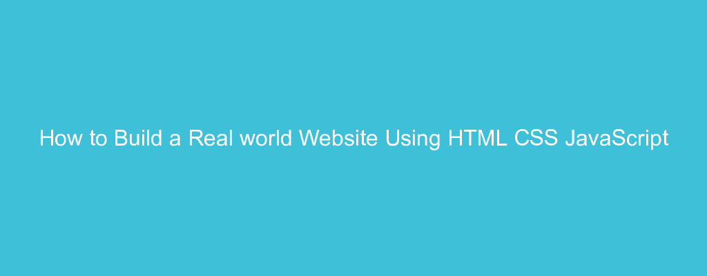 How to Build a Real world Website Using HTML CSS JavaScript