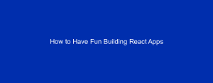 How to Have Fun Building React Apps