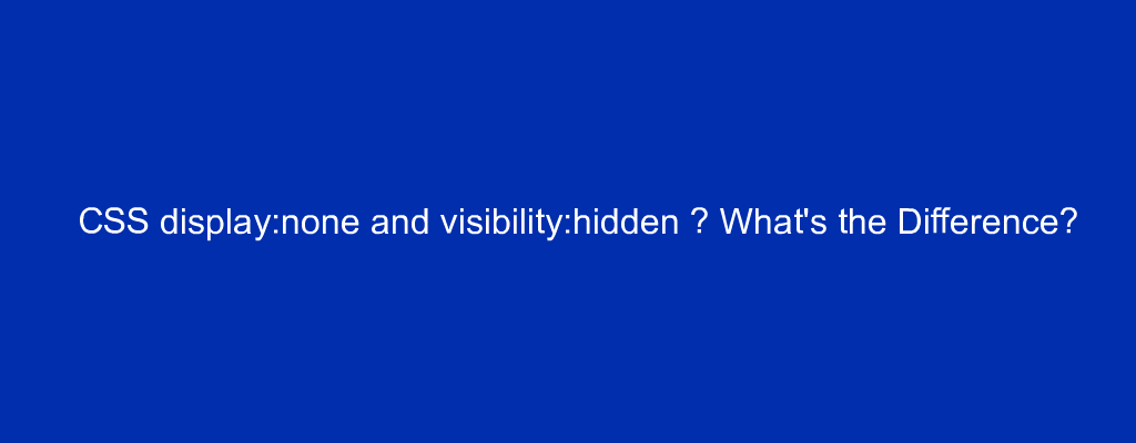 CSS display:none and visibility:hidden – What's the Difference?