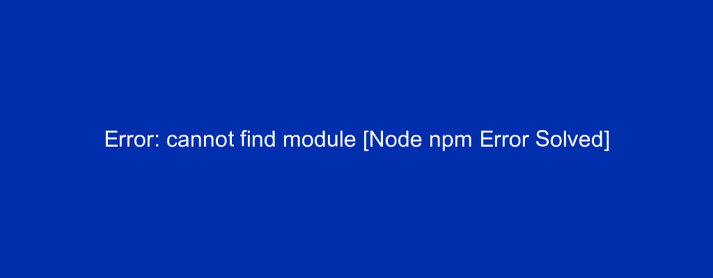 Error: cannot find module [Node npm Error Solved]