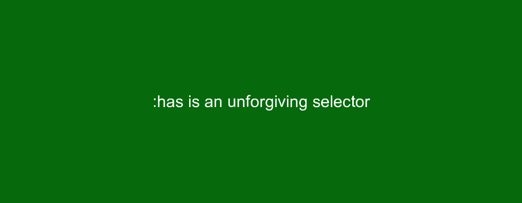 :has is an unforgiving selector