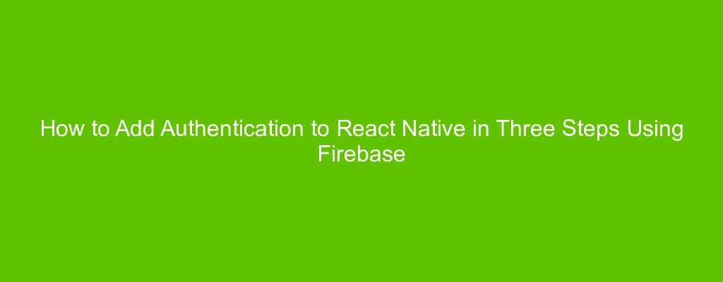How to Add Authentication to React Native in Three Steps Using Firebase