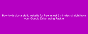 How to deploy a static website for free in just 3 minutes straight from your Google Drive, using Fast.io