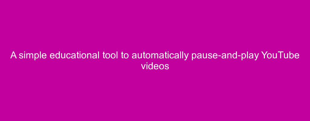 A simple educational tool to automatically pause-and-play YouTube videos