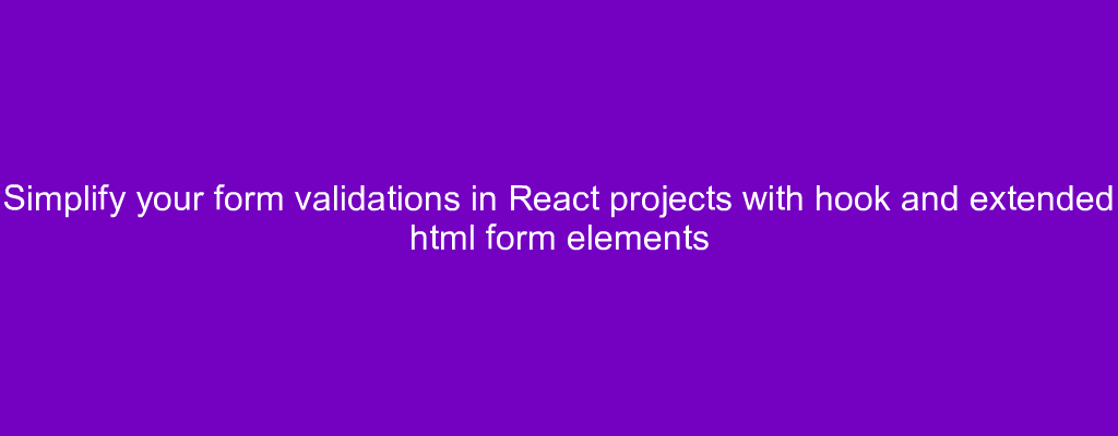 Simplify your form validations in React projects with hook and extended html form elements