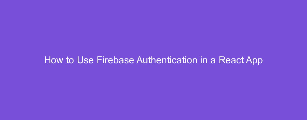 How to Use Firebase Authentication in a React App