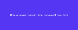 How to Create Forms in React using react-hook-form