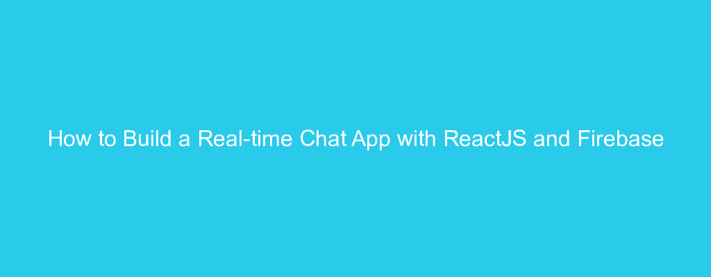 How to Build a Real-time Chat App with ReactJS and Firebase