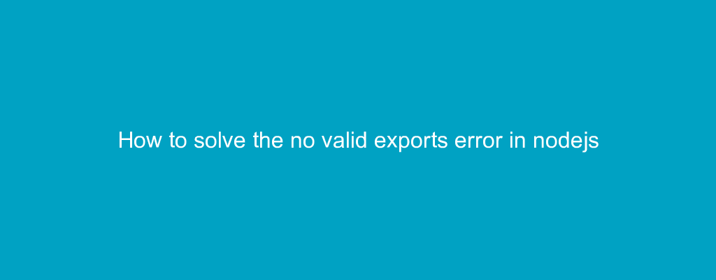 How to solve the no valid exports error in nodejs