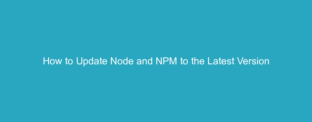 How to Update Node and NPM to the Latest Version