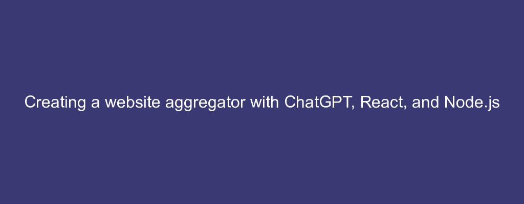Creating a website aggregator with ChatGPT, React, and Node.js