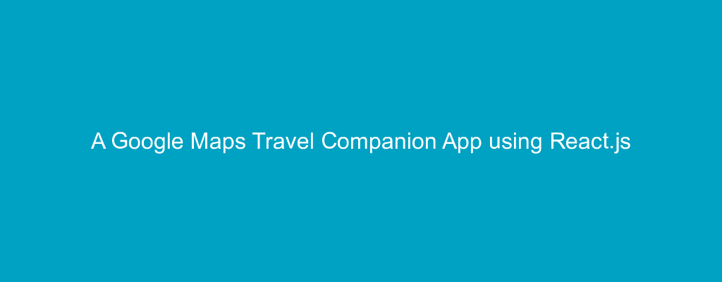 A Google Maps Travel Companion App using React.js