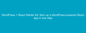WordPress + React Starter Kit: Spin up a WordPress-powered React app in one step