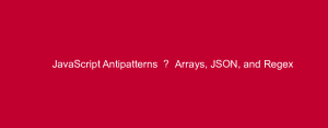 JavaScript Antipatterns — Arrays, JSON, and Regex
