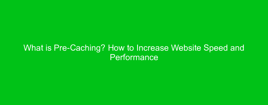 What is Pre-Caching? How to Increase Website Speed and Performance
