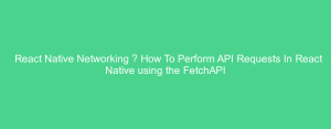 React Native Networking – How To Perform API Requests In React Native using the FetchAPI