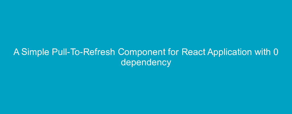 A Simple Pull-To-Refresh Component for React Application with 0 dependency
