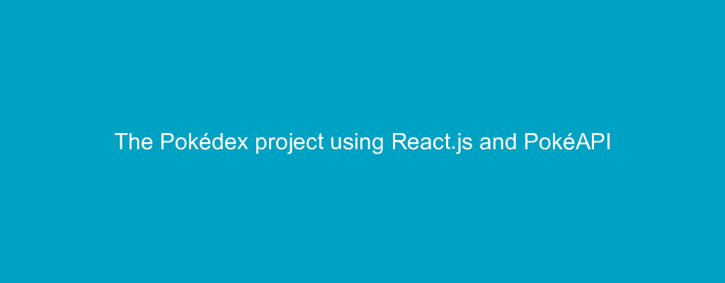 The Pokédex project using React.js and PokéAPI