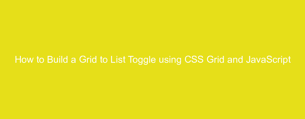 How to Build a Grid to List Toggle using CSS Grid and JavaScript