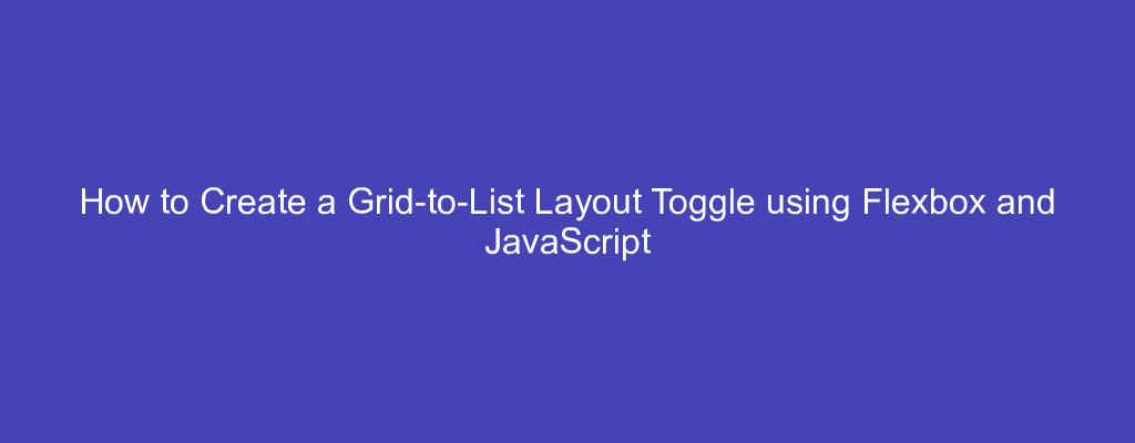 How to Create a Grid-to-List Layout Toggle using Flexbox and JavaScript