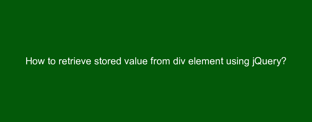How to retrieve stored value from div element using jQuery?