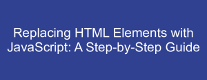 Replacing HTML Elements with JavaScript: A Step-by-Step Guide