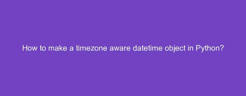 How to make a timezone aware datetime object in Python?