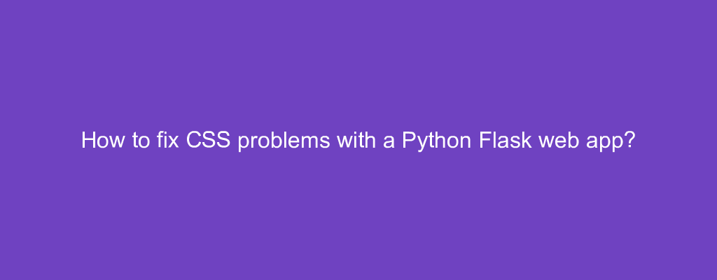How to fix CSS problems with a Python Flask web app?