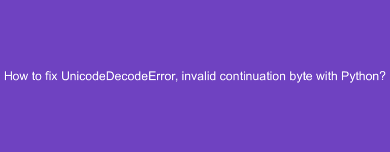 How to fix UnicodeDecodeError, invalid continuation byte with Python?