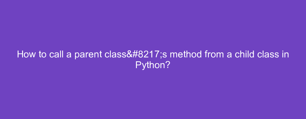 How to call a parent class’s method from a child class in Python?