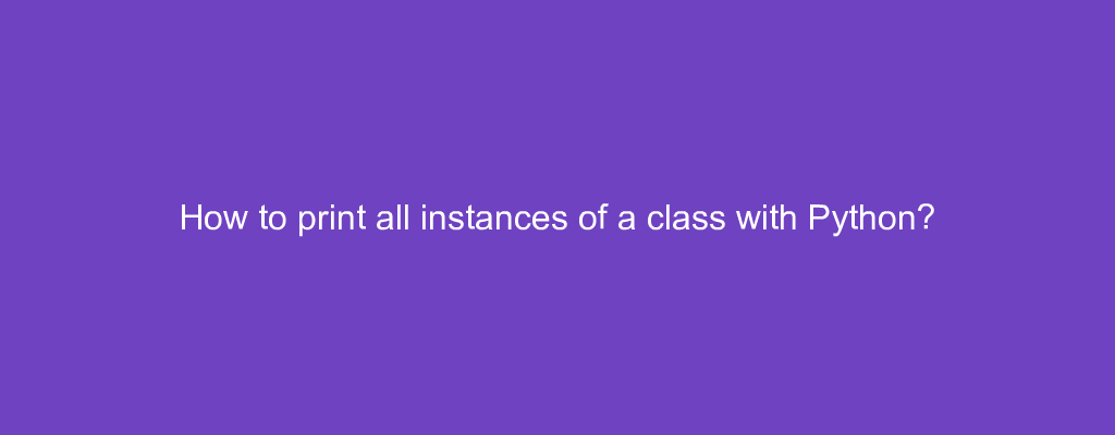 How to print all instances of a class with Python?